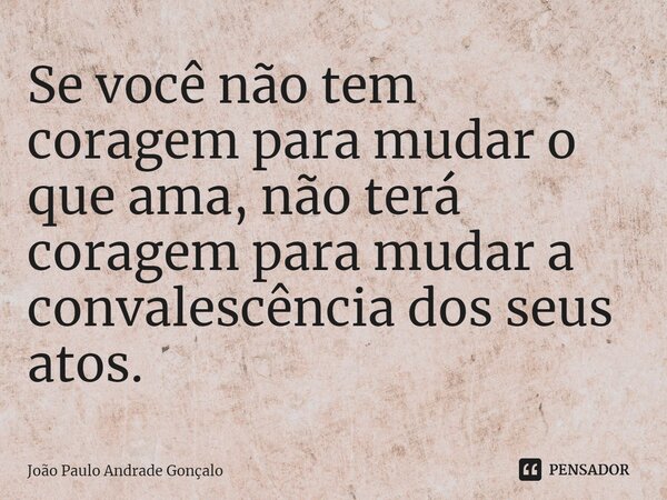 ⁠Se você não tem coragem para mudar o que ama, não terá coragem para mudar a convalescência dos seus atos.... Frase de João Paulo Andrade Gonçalo.