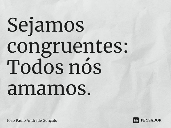 ⁠Sejamos congruentes: Todos nós amamos.... Frase de João Paulo Andrade Gonçalo.