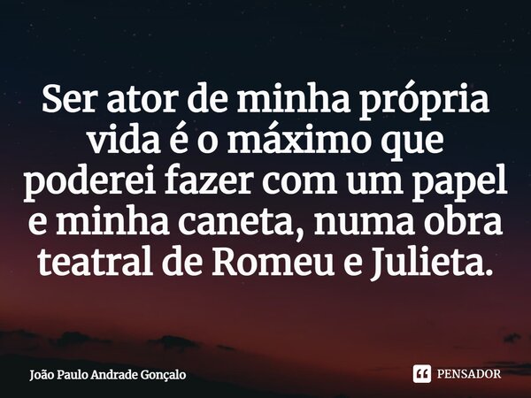 ⁠Ser ator de minha própria vida é o máximo que poderei fazer com um papel e minha caneta, numa obra teatral de Romeu e Julieta.... Frase de João Paulo Andrade Gonçalo.