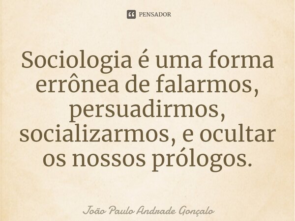 ⁠Sociologia é uma forma errônea de falarmos, persuadirmos, socializarmos, e ocultar os nossos prólogos.... Frase de João Paulo Andrade Gonçalo.