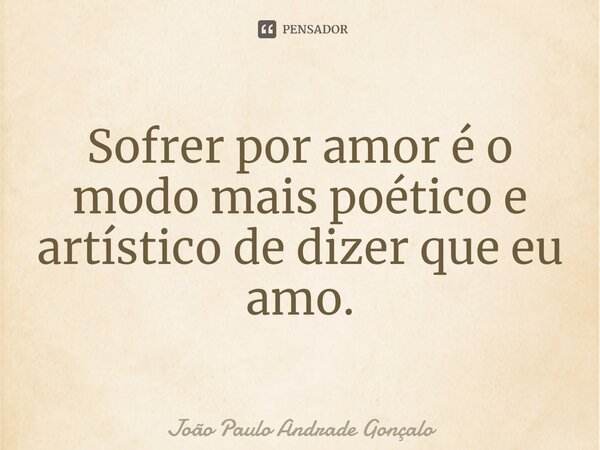 ⁠Sofrer por amor é o modo mais poético e artístico de dizer que eu amo.... Frase de João Paulo Andrade Gonçalo.