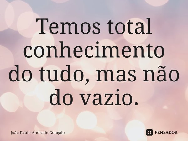 ⁠Temos total conhecimento do tudo, mas não do vazio.... Frase de João Paulo Andrade Gonçalo.