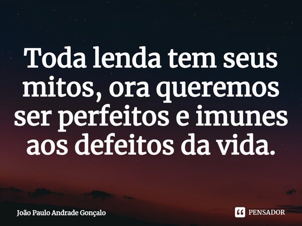 ⁠Toda lenda tem seus mitos, ora queremos ser perfeitos e imunes aos defeitos da vida.... Frase de João Paulo Andrade Gonçalo.