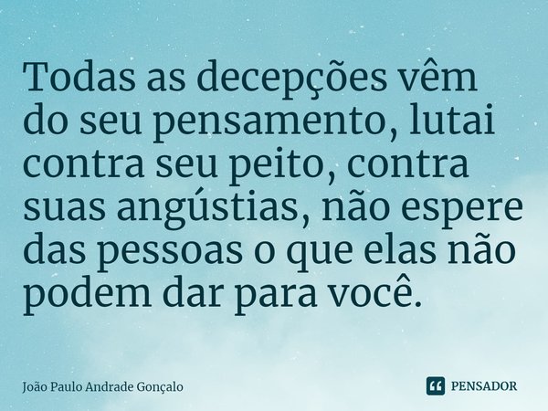 ⁠Todas as decepções vêm do seu pensamento, lutai contra seu peito, contra suas angústias, não espere das pessoas o que elas não podem dar para você.... Frase de João Paulo Andrade Gonçalo.