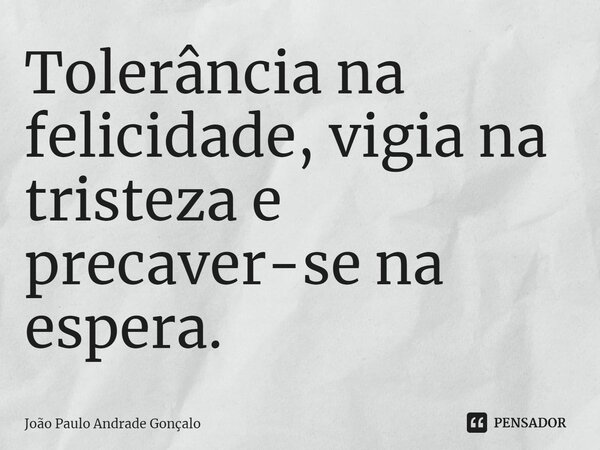 ⁠Tolerância na felicidade, vigia na tristeza e precaver-se na espera.... Frase de João Paulo Andrade Gonçalo.