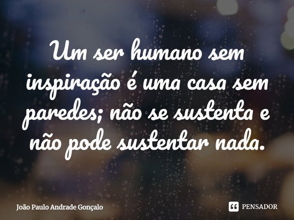 ⁠Um ser humano sem inspiração é uma casa sem paredes; não se sustenta e não pode sustentar nada.... Frase de João Paulo Andrade Gonçalo.