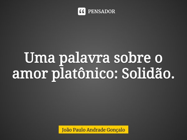 Uma palavra sobre o amor platônico: Solidão.... Frase de João Paulo Andrade Gonçalo.