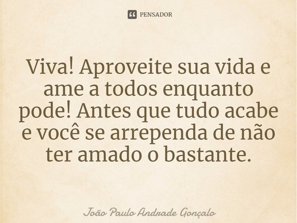 ⁠Viva! Aproveite sua vida e ame a todos enquanto pode! Antes que tudo acabe e você se arrependa de não ter amado o bastante.... Frase de João Paulo Andrade Gonçalo.
