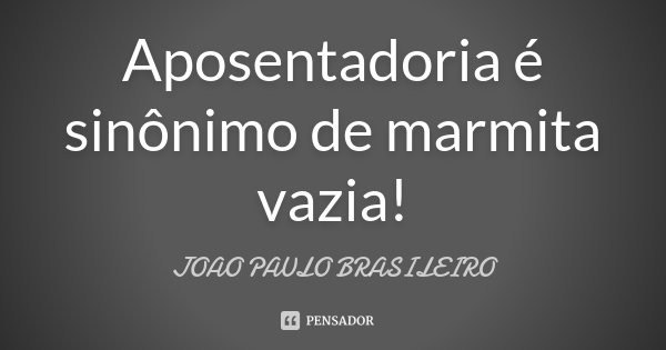 Aposentadoria é sinônimo de marmita vazia!... Frase de JOÃO PAULO BRASILEIRO.