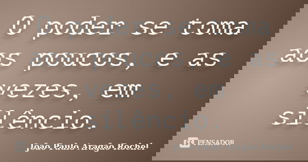 O poder se toma aos poucos, e as vezes, em silêncio.... Frase de João Paulo Aragão Rochel.