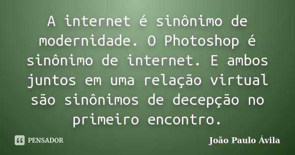 A internet é sinônimo de modernidade. O Photoshop é sinônimo de internet. E ambos juntos em uma relação virtual são sinônimos de decepção no primeiro encontro.... Frase de João Paulo Ávila.
