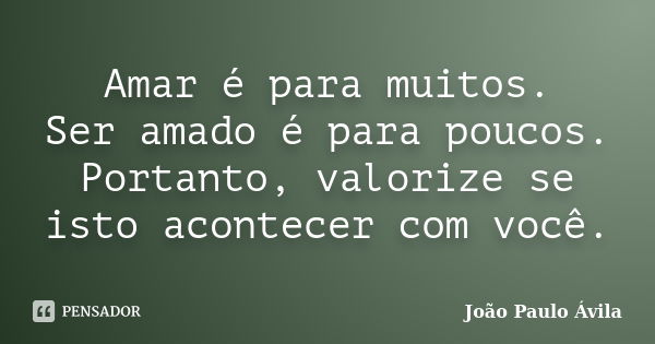 Amar é para muitos. Ser amado é para poucos. Portanto, valorize se isto acontecer com você.... Frase de João Paulo Ávila.