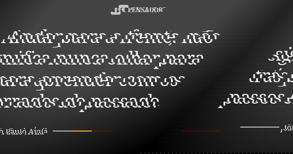 Andar para a frente, não significa nunca olhar para trás para aprender com os passos errados do passado.... Frase de João Paulo Ávila.