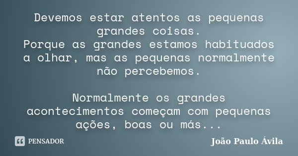 Devemos estar atentos as pequenas grandes coisas. Porque as grandes estamos habituados a olhar, mas as pequenas normalmente não percebemos. Normalmente os grand... Frase de João Paulo Ávila.