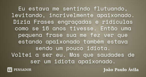 Eu estava me sentindo flutuando, levitando, incrivelmente apaixonado. Dizia Frases engraçadas e ridículas como se 16 anos tivesse. Então uma pequena frase sua m... Frase de João Paulo Ávila.