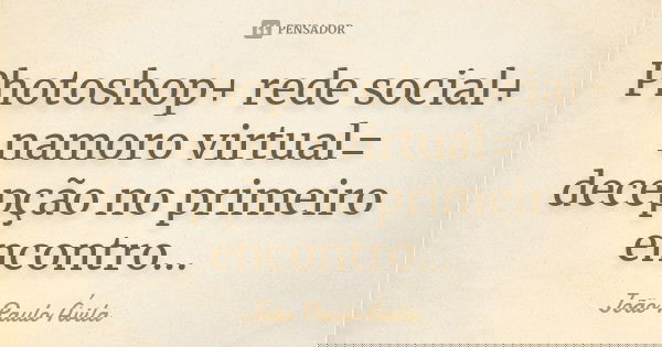 Photoshop+ rede social+ namoro virtual= decepção no primeiro encontro...... Frase de João Paulo Ávila.