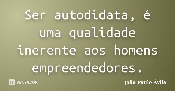 Ser autodidata, é uma qualidade inerente aos homens empreendedores.... Frase de João Paulo Ávila.
