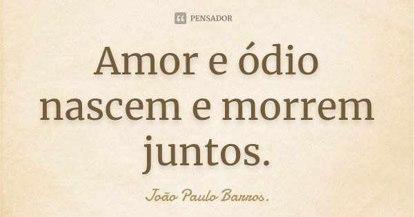 Amor e ódio nascem e morrem juntos.... Frase de João Paulo Barros..