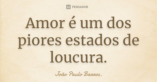 Amor é um dos piores estados de loucura.... Frase de João Paulo Barros..