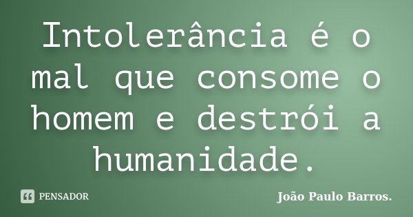 Intolerância é o mal que consome o homem e destrói a humanidade.... Frase de João Paulo Barros..