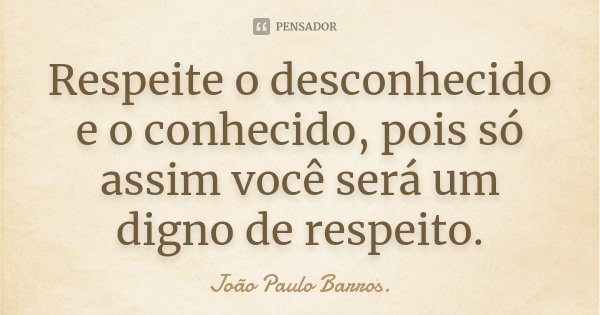 Respeite o desconhecido e o conhecido, pois só assim você será um digno de respeito.... Frase de João Paulo Barros..