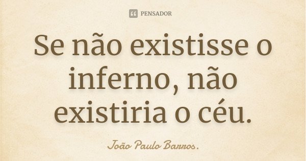Se não existisse o inferno, não existiria o céu.... Frase de João Paulo Barros..