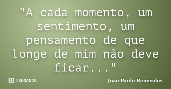 "A cada momento, um sentimento, um pensamento de que longe de mim não deve ficar..."... Frase de João Paulo Benevides.