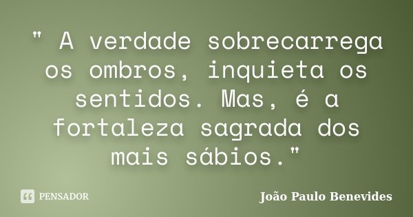 " A verdade sobrecarrega os ombros, inquieta os sentidos. Mas, é a fortaleza sagrada dos mais sábios."... Frase de João Paulo Benevides.