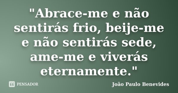 "Abrace-me e não sentirás frio, beije-me e não sentirás sede, ame-me e viverás eternamente."... Frase de João Paulo Benevides.