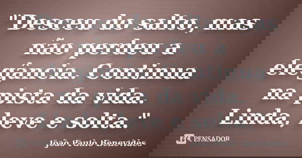 "Desceu do salto, mas não perdeu a elegância. Continua na pista da vida. Linda, leve e solta."... Frase de João Paulo Benevides.