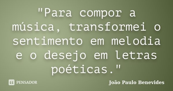 "Para compor a música, transformei o sentimento em melodia e o desejo em letras poéticas."... Frase de João Paulo Benevides.