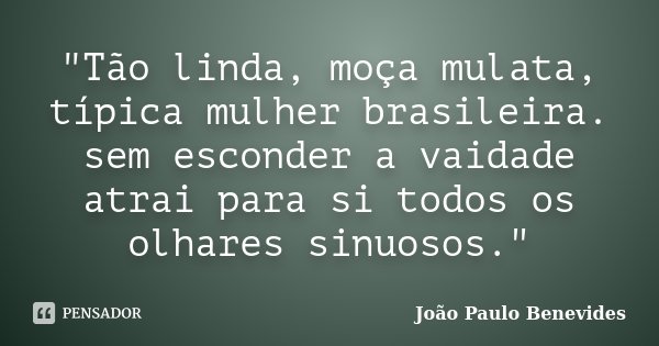 "Tão linda, moça mulata, típica mulher brasileira. sem esconder a vaidade atrai para si todos os olhares sinuosos."... Frase de João Paulo Benevides.