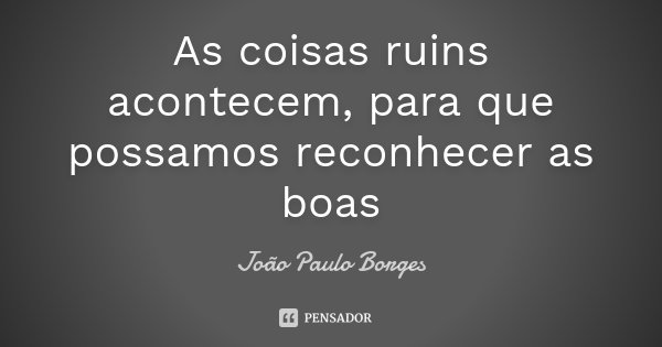 As coisas ruins acontecem, para que possamos reconhecer as boas... Frase de João Paulo Borges.