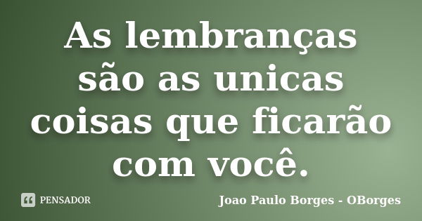 As lembranças são as unicas coisas que ficarão com você.... Frase de Joao Paulo Borges - OBorges.