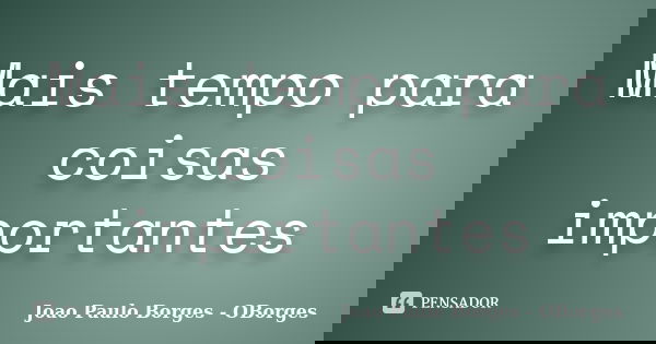 Mais tempo para coisas importantes... Frase de João Paulo Borges- OBorges.