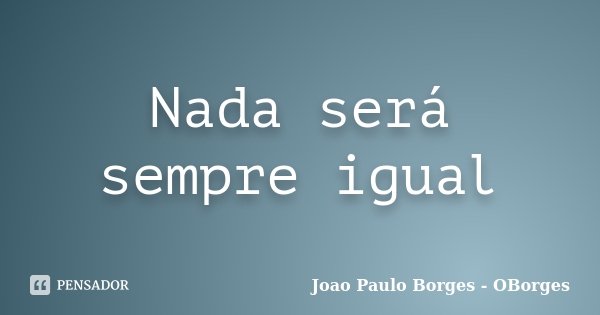 Nada será sempre igual... Frase de João Paulo Borges- OBorges.
