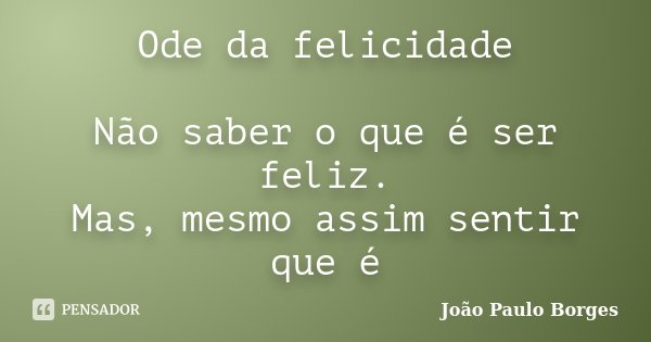 Ode da felicidade Não saber o que é ser feliz. Mas, mesmo assim sentir que é... Frase de Joao Paulo Borges.