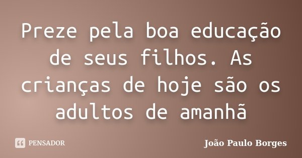 Preze pela boa educação de seus filhos. As crianças de hoje são os adultos de amanhã... Frase de João Paulo Borges.