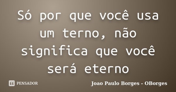 Só por que você usa um terno, não significa que você será eterno... Frase de João Paulo Borges- OBorges.