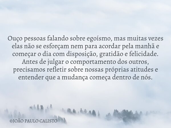 Ouço pessoas falando sobre egoísmo, mas muitas vezes elas não se esforçam nem para acordar pela manhã e começar o dia com disposição, gratidão e felicidade. Ant... Frase de JOÃO PAULO CALISTO.