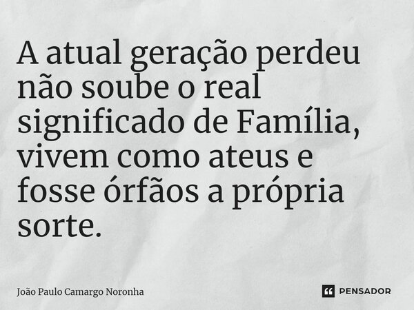 ⁠A atual geração perdeu não soube o real significado de Família, vivem como ateus e fosse órfãos a própria sorte.... Frase de João Paulo Camargo Noronha.