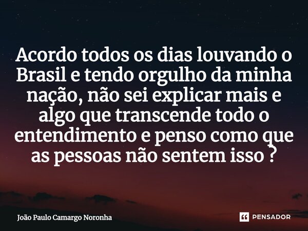 ⁠Acordo todos os dias louvando o Brasil e tendo orgulho da minha nação, não sei explicar mais e algo que transcende todo o entendimento e penso como que as pess... Frase de João Paulo Camargo Noronha.