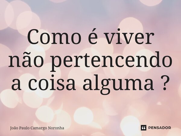⁠Como é viver não pertencendo a coisa alguma ?... Frase de João Paulo Camargo Noronha.
