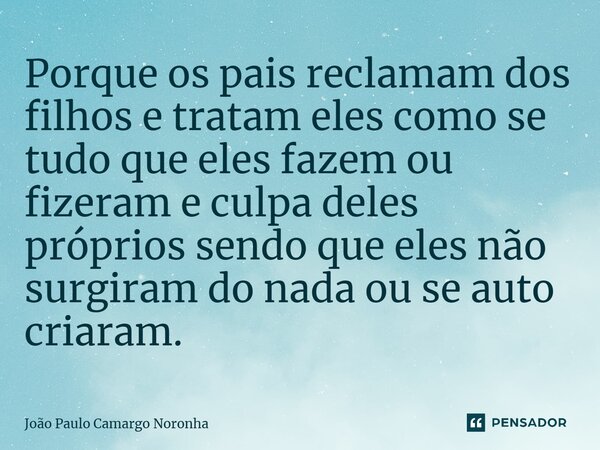 ⁠Porque os pais reclamam dos filhos e tratam eles como se tudo que eles fazem ou fizeram e culpa deles próprios sendo que eles não surgiram do nada ou se auto c... Frase de João Paulo Camargo Noronha.