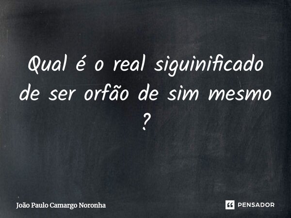 ⁠Qual é o real significado de ser órfão de sim mesmo ?... Frase de João Paulo Camargo Noronha.