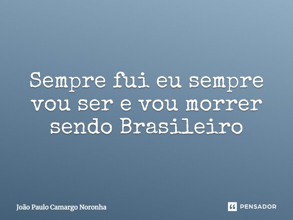 ⁠Sempre fui eu sempre vou ser e vou morrer sendo Brasileiro... Frase de João Paulo Camargo Noronha.