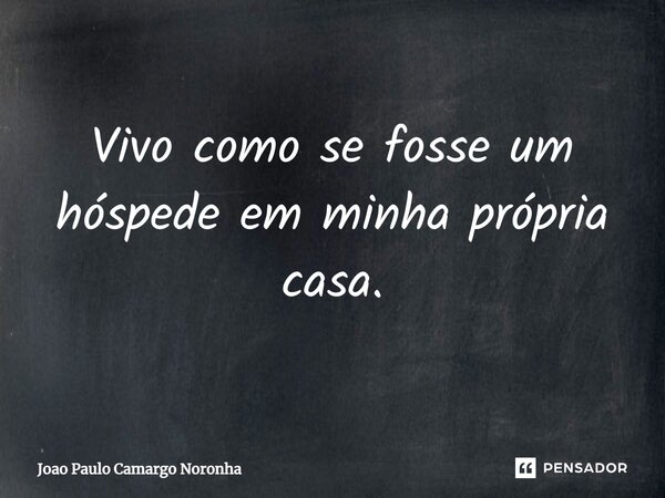 Vivo como se fosse um hóspede em minha própria casa.... Frase de João Paulo Camargo Noronha.