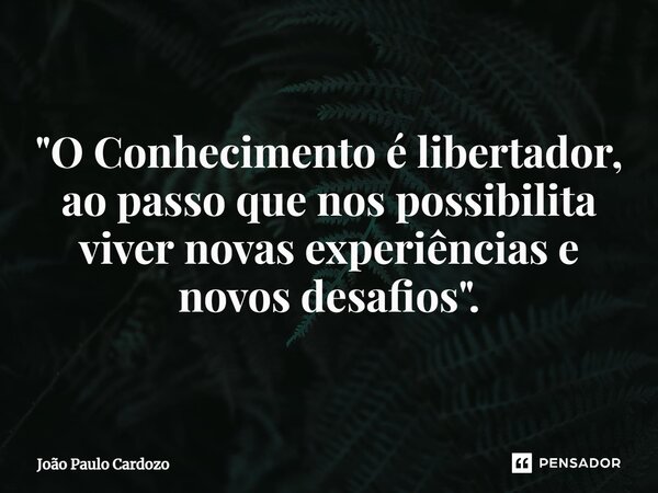 ⁠"O Conhecimento é libertador, ao passo que nos possibilita viver novas experiências e novos desafios".... Frase de João Paulo Cardozo.