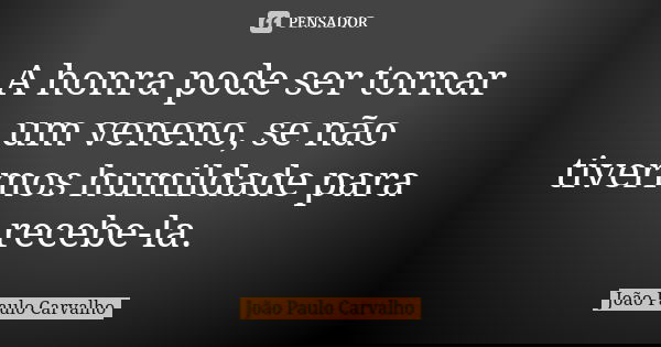 A honra pode ser tornar um veneno, se não tivermos humildade para recebe-la.... Frase de João Paulo Carvalho.