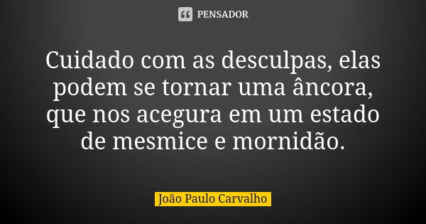 Cuidado com as desculpas, elas podem se tornar uma âncora, que nos acegura em um estado de mesmice e mornidão.... Frase de João Paulo Carvalho.